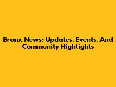 Bronx News: Updates, Events, And Community Highlights