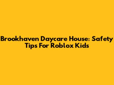 Brookhaven Daycare House: Safety Tips For Roblox Kids