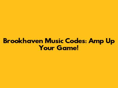 Brookhaven Music Codes: Amp Up Your Game!