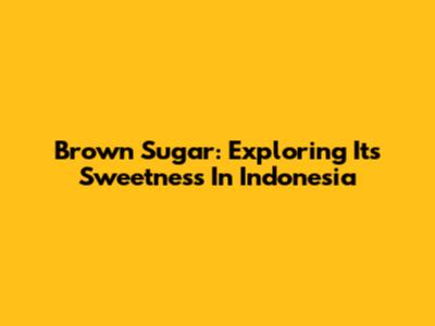 Brown Sugar: Exploring Its Sweetness In Indonesia