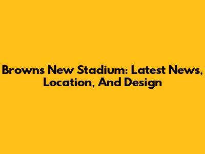 Browns New Stadium: Latest News, Location, And Design