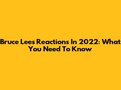 Bruce Lee's Reactions In 2022: What You Need To Know