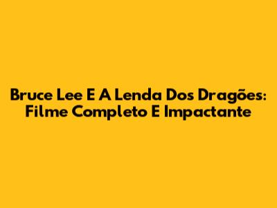 Bruce Lee E A Lenda Dos Dragões: Filme Completo E Impactante