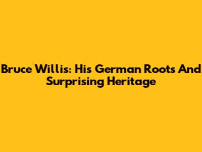 Bruce Willis: His German Roots And Surprising Heritage