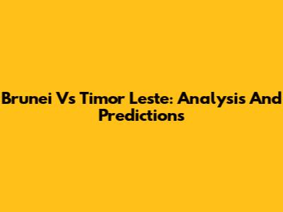 Brunei Vs Timor Leste: Analysis And Predictions
