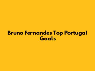 Bruno Fernandes' Top Portugal Goals