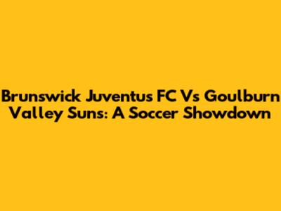 Brunswick Juventus FC Vs Goulburn Valley Suns: A Soccer Showdown