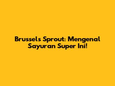 Brussels Sprout: Mengenal Sayuran Super Ini!