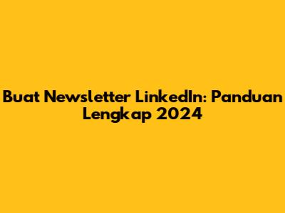 Buat Newsletter LinkedIn: Panduan Lengkap 2024