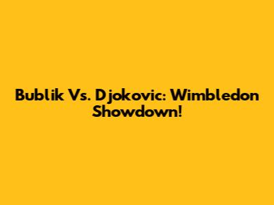 Bublik Vs. Djokovic: Wimbledon Showdown!