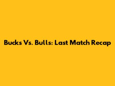 Bucks Vs. Bulls: Last Match Recap