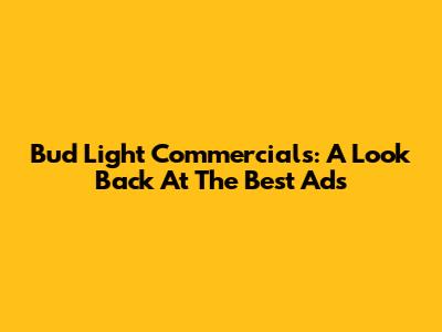 Bud Light Commercials: A Look Back At The Best Ads