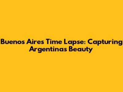 Buenos Aires Time Lapse: Capturing Argentina's Beauty