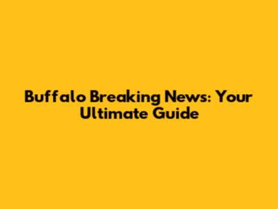 Buffalo Breaking News: Your Ultimate Guide