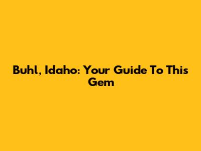 Buhl, Idaho: Your Guide To This Gem