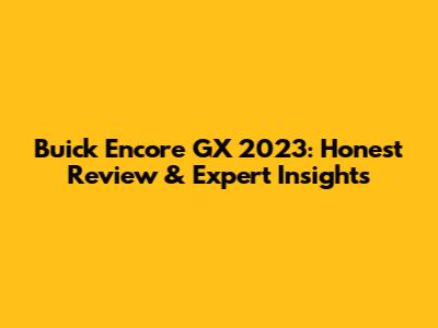Buick Encore GX 2023: Honest Review & Expert Insights