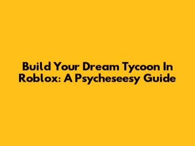 Build Your Dream Tycoon In Roblox: A Psycheseesy Guide