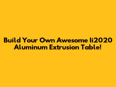 Build Your Own Awesome Ii2020 Aluminum Extrusion Table!
