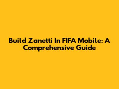 Build Zanetti In FIFA Mobile: A Comprehensive Guide