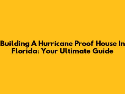 Building A Hurricane Proof House In Florida: Your Ultimate Guide