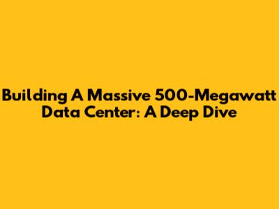 Building A Massive 500-Megawatt Data Center: A Deep Dive
