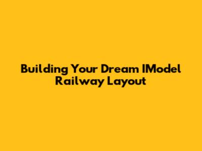 Building Your Dream IModel Railway Layout