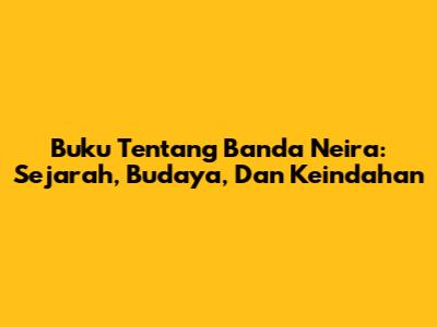 Buku Tentang Banda Neira: Sejarah, Budaya, Dan Keindahan