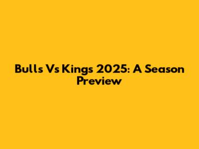 Bulls Vs Kings 2025: A Season Preview