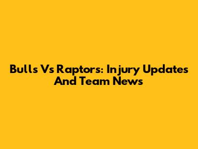 Bulls Vs Raptors: Injury Updates And Team News
