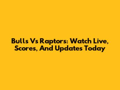 Bulls Vs Raptors: Watch Live, Scores, And Updates Today
