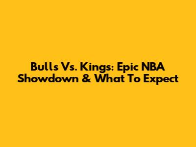 Bulls Vs. Kings: Epic NBA Showdown & What To Expect