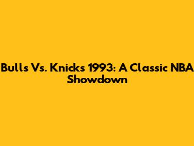 Bulls Vs. Knicks 1993: A Classic NBA Showdown