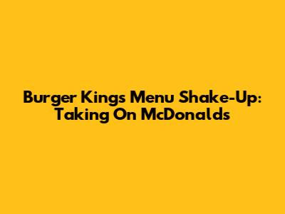 Burger King's Menu Shake-Up: Taking On McDonald's