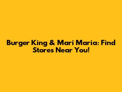 Burger King & Mari Maria: Find Stores Near You!