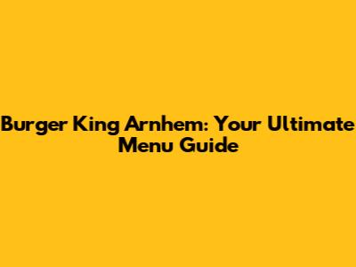 Burger King Arnhem: Your Ultimate Menu Guide