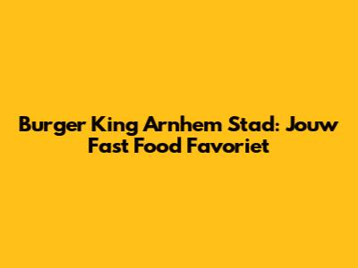 Burger King Arnhem Stad: Jouw Fast Food Favoriet