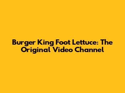 Burger King Foot Lettuce: The Original Video Channel