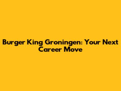 Burger King Groningen: Your Next Career Move
