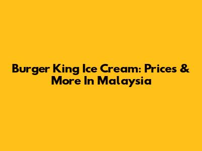 Burger King Ice Cream: Prices & More In Malaysia