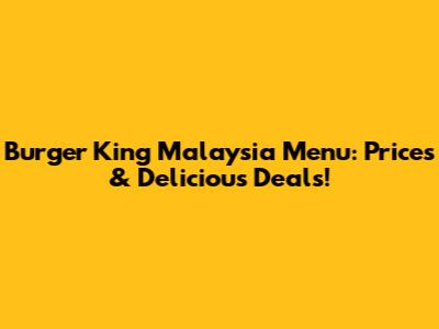 Burger King Malaysia Menu: Prices & Delicious Deals!