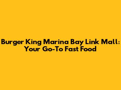 Burger King Marina Bay Link Mall: Your Go-To Fast Food