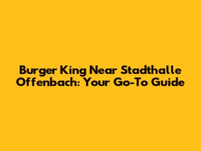 Burger King Near Stadthalle Offenbach: Your Go-To Guide