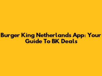 Burger King Netherlands App: Your Guide To BK Deals