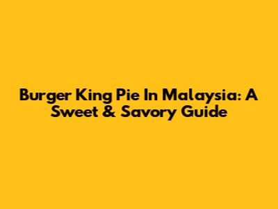 Burger King Pie In Malaysia: A Sweet & Savory Guide