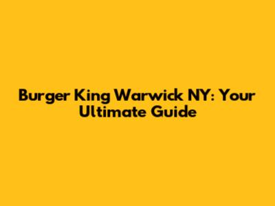 Burger King Warwick NY: Your Ultimate Guide