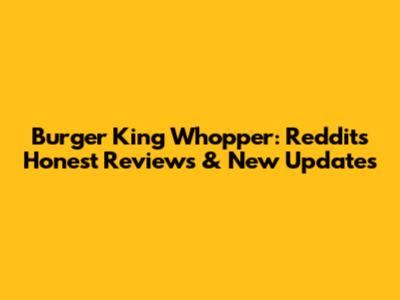 Burger King Whopper: Reddit's Honest Reviews & New Updates