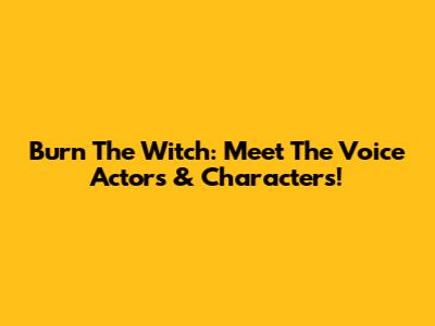 Burn The Witch: Meet The Voice Actors & Characters!