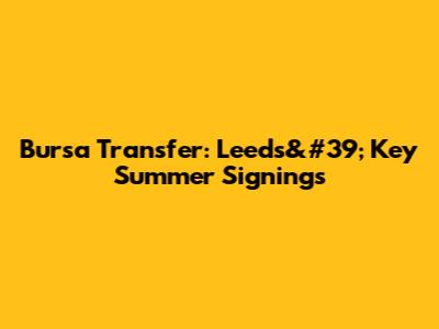 Bursa Transfer: Leeds&#39; Key Summer Signings