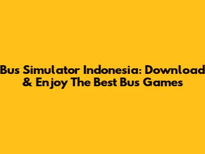 Bus Simulator Indonesia: Download & Enjoy The Best Bus Games