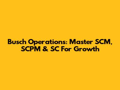 Busch Operations: Master SCM, SCPM & SC For Growth